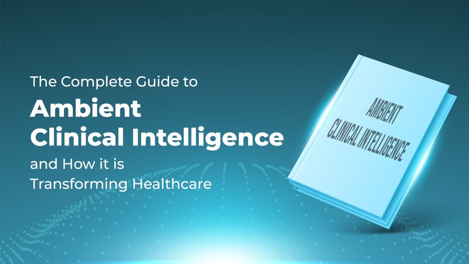 The Complete Guide To Ambient Clinical Intelligence And How It Is Transforming Healthcare